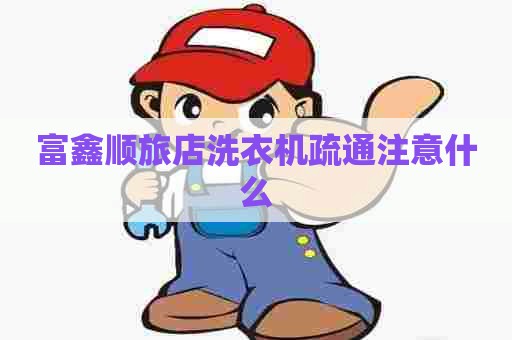富鑫顺旅店洗衣机疏通注意什么