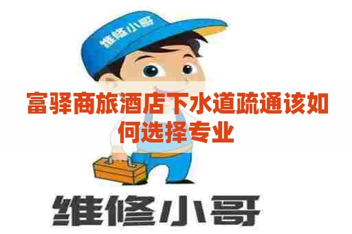 富驿商旅酒店下水道疏通该如何选择专业