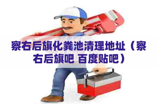 察右后旗化粪池清理地址（察右后旗吧 百度贴吧）