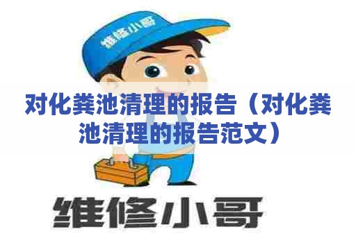 对化粪池清理的报告(对化粪池清理的报告范文) 对化粪池清理的报告(对化粪池清理的报告范文)