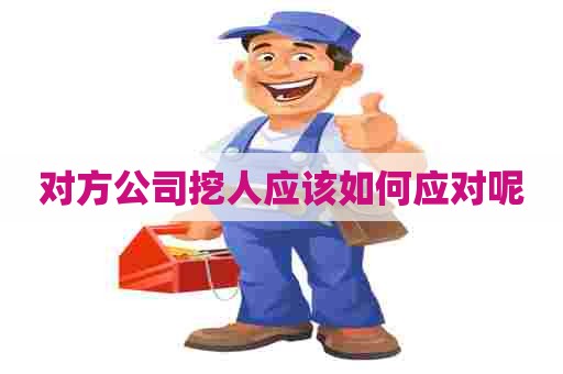 对方公司挖人应该如何应对呢
