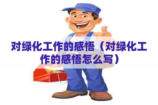 对绿化工作的感悟(对绿化工作的感悟怎么写) 对绿化工作的感悟(对绿化工作的感悟怎么写)