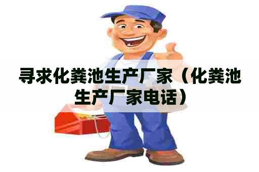 寻求化粪池生产厂家（化粪池生产厂家电话）