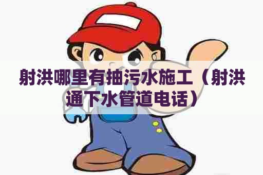 射洪哪里有抽污水施工（射洪通下水管道电话）