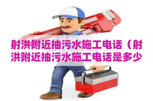 射洪附近抽污水施工电话（射洪附近抽污水施工电话是多少）