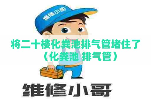 将二十楼化粪池排气管堵住了（化粪池 排气管）