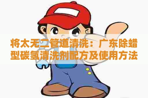 将太无二管道清洗：广东除蜡型碳氢清洗剂配方及使用方法详解