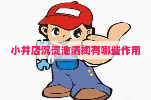 小井店沉淀池清掏有哪些作用 小井店沉淀池清掏有哪些作用