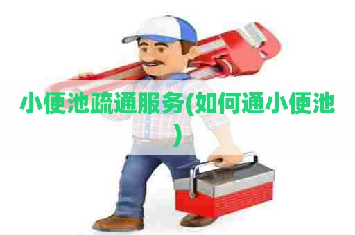 小便池疏通服务(如何通小便池)