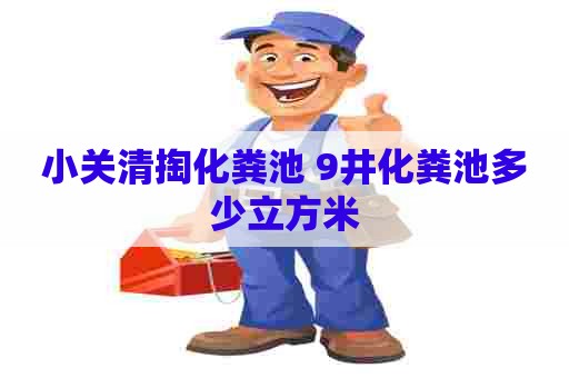 小关清掏化粪池 9井化粪池多少立方米