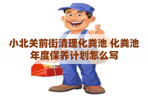 小北关前街清理化粪池 化粪池年度保养计划怎么写