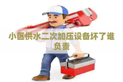 小区供水二次加压设备坏了谁负责
