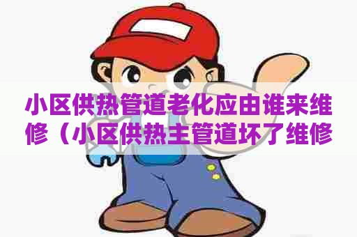 小区供热管道老化应由谁来维修(小区供热主管道坏了维修费谁承担) 小区供热管道老化应由谁来维修(小区供热主管道坏了维修费谁承担)