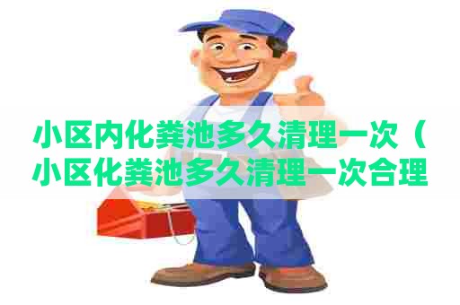 小区内化粪池多久清理一次（小区化粪池多久清理一次合理）