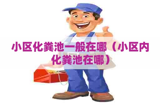小区化粪池一般在哪（小区内化粪池在哪）