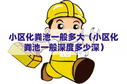 小区化粪池一般多大（小区化粪池一般深度多少深）