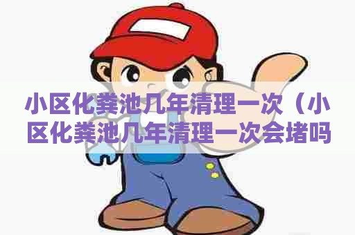 小区化粪池几年清理一次（小区化粪池几年清理一次会堵吗）