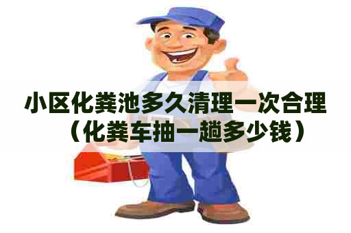 小区化粪池多久清理一次合理（化粪车抽一趟多少钱）