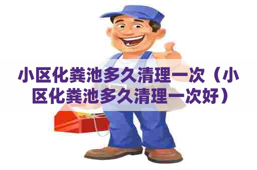 小区化粪池多久清理一次（小区化粪池多久清理一次好）