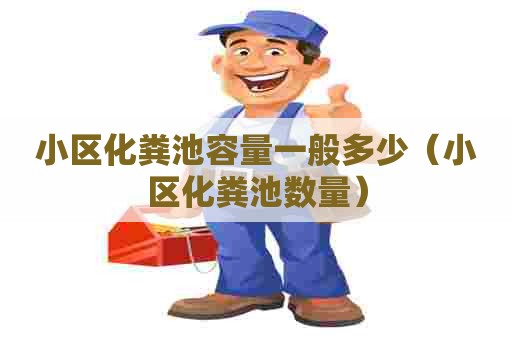 小区化粪池容量一般多少(小区化粪池数量) 小区化粪池容量一般多少(小区化粪池数量)