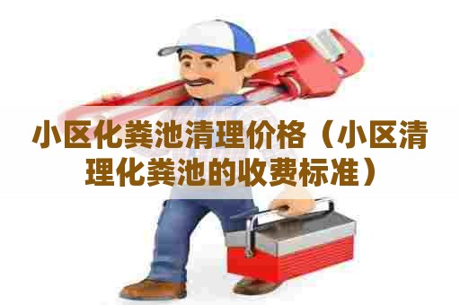 小区化粪池清理价格（小区清理化粪池的收费标准）