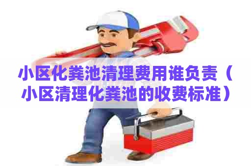 小区化粪池清理费用谁负责(小区清理化粪池的收费标准) 小区化粪池清理费用谁负责(小区清理化粪池的收费标准)
