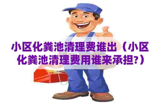 小区化粪池清理费谁出（小区化粪池清理费用谁来承担?）