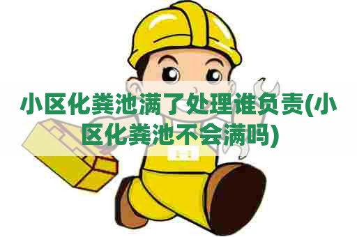 小区化粪池满了处理谁负责(小区化粪池不会满吗)