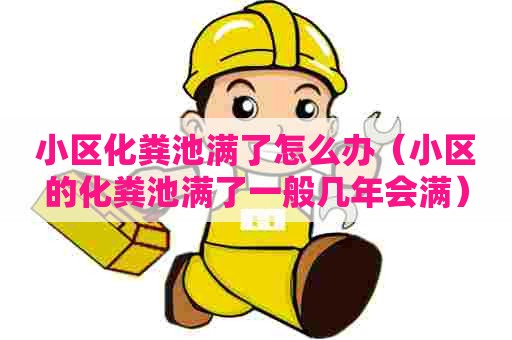 小区化粪池满了怎么办（小区的化粪池满了一般几年会满）