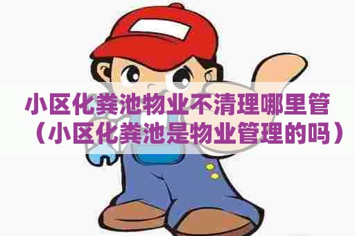 小区化粪池物业不清理哪里管(小区化粪池是物业管理的吗) 小区化粪池物业不清理哪里管(小区化粪池是物业管理的吗)