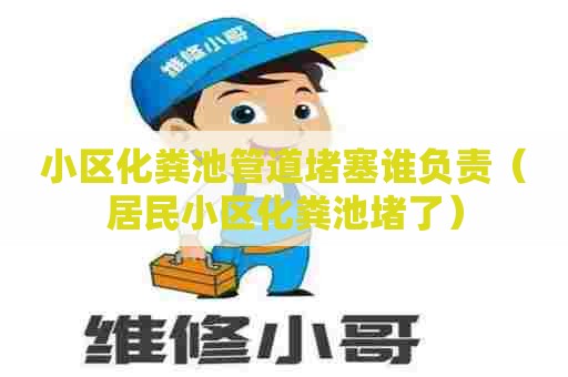 小区化粪池管道堵塞谁负责（居民小区化粪池堵了）