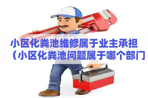 小区化粪池维修属于业主承担（小区化粪池问题属于哪个部门管理）