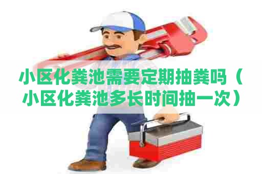 小区化粪池需要定期抽粪吗(小区化粪池多长时间抽一次) 小区化粪池需要定期抽粪吗(小区化粪池多长时间抽一次)