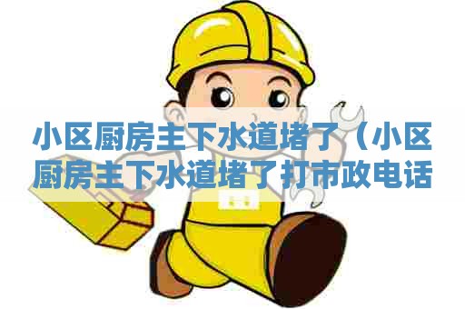 小区厨房主下水道堵了（小区厨房主下水道堵了打市政电话有用吗）