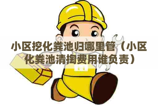 小区挖化粪池归哪里管(小区化粪池清掏费用谁负责) 小区挖化粪池归哪里管(小区化粪池清掏费用谁负责)