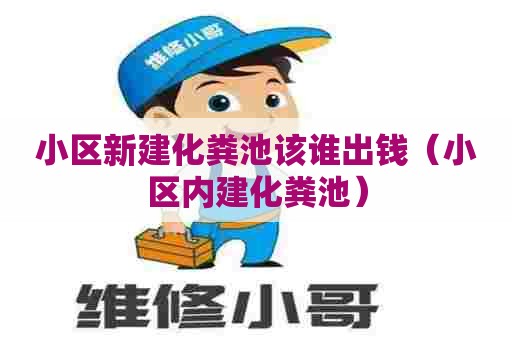 小区新建化粪池该谁出钱（小区内建化粪池）