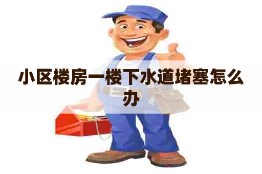 小区楼房一楼下水道堵塞怎么办 小区楼房一楼下水道堵塞怎么办