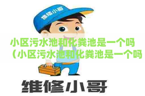 小区污水池和化粪池是一个吗（小区污水池和化粪池是一个吗怎么处理）