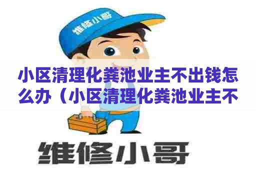 小区清理化粪池业主不出钱怎么办（小区清理化粪池业主不出钱怎么办理）
