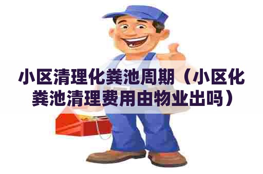 小区清理化粪池周期（小区化粪池清理费用由物业出吗）