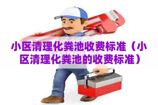 小区清理化粪池收费标准（小区清理化粪池的收费标准）