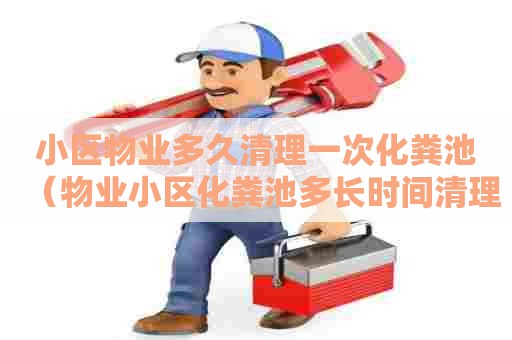 小区物业多久清理一次化粪池（物业小区化粪池多长时间清理）