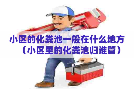 小区的化粪池一般在什么地方(小区里的化粪池归谁管) 小区的化粪池一般在什么地方(小区里的化粪池归谁管)