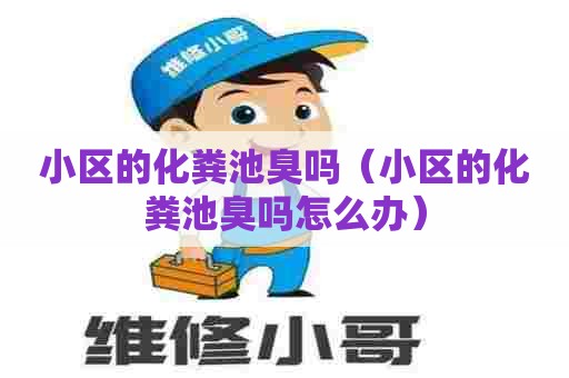 小区的化粪池臭吗（小区的化粪池臭吗怎么办）