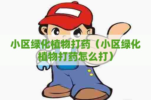 小区绿化植物打药（小区绿化植物打药怎么打）