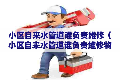 小区自来水管道谁负责维修（小区自来水管道谁负责维修物权法规定）
