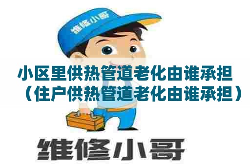 小区里供热管道老化由谁承担（住户供热管道老化由谁承担）