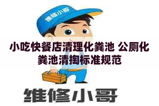 小吃快餐店清理化粪池 公厕化粪池清掏标准规范