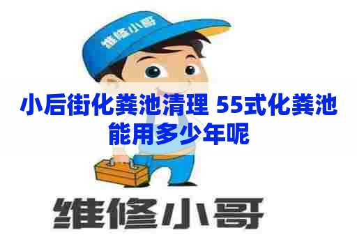 小后街化粪池清理 55式化粪池能用多少年呢