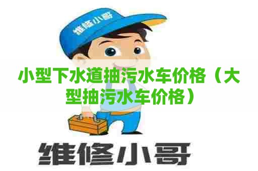 小型下水道抽污水车价格（大型抽污水车价格）